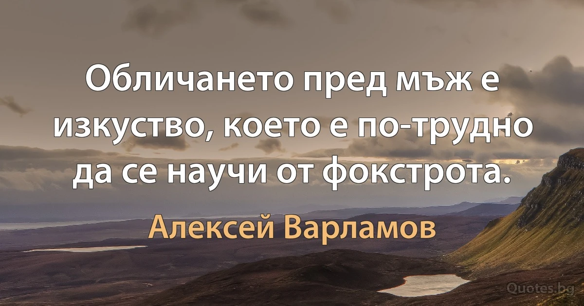 Обличането пред мъж е изкуство, което е по-трудно да се научи от фокстрота. (Алексей Варламов)