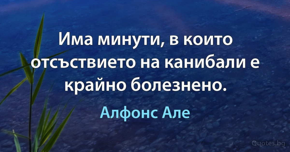 Има минути, в които отсъствието на канибали е крайно болезнено. (Алфонс Але)