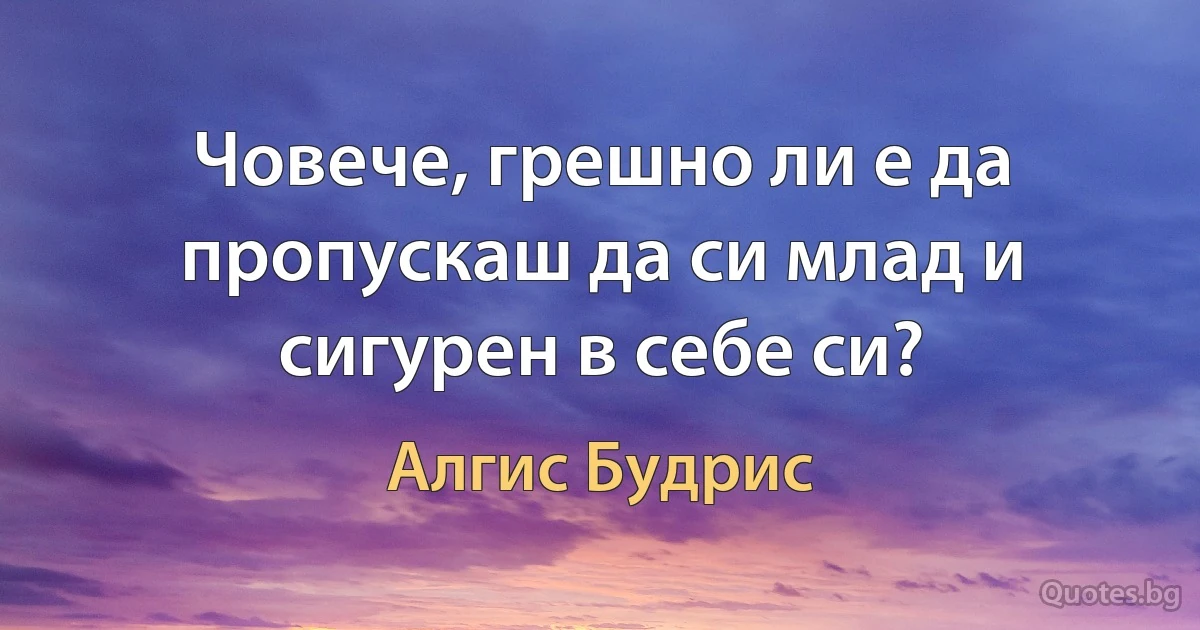 Човече, грешно ли е да пропускаш да си млад и сигурен в себе си? (Алгис Будрис)