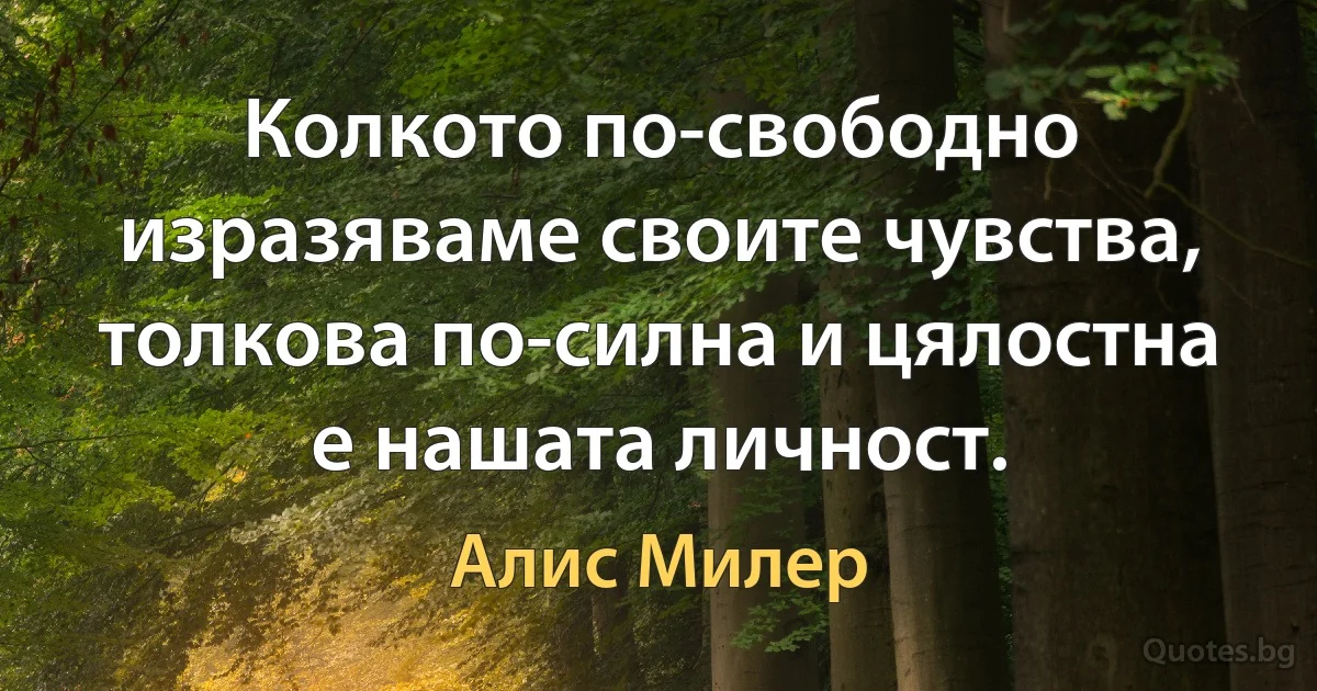 Колкото по-свободно изразяваме своите чувства, толкова по-силна и цялостна е нашата личност. (Алис Милер)