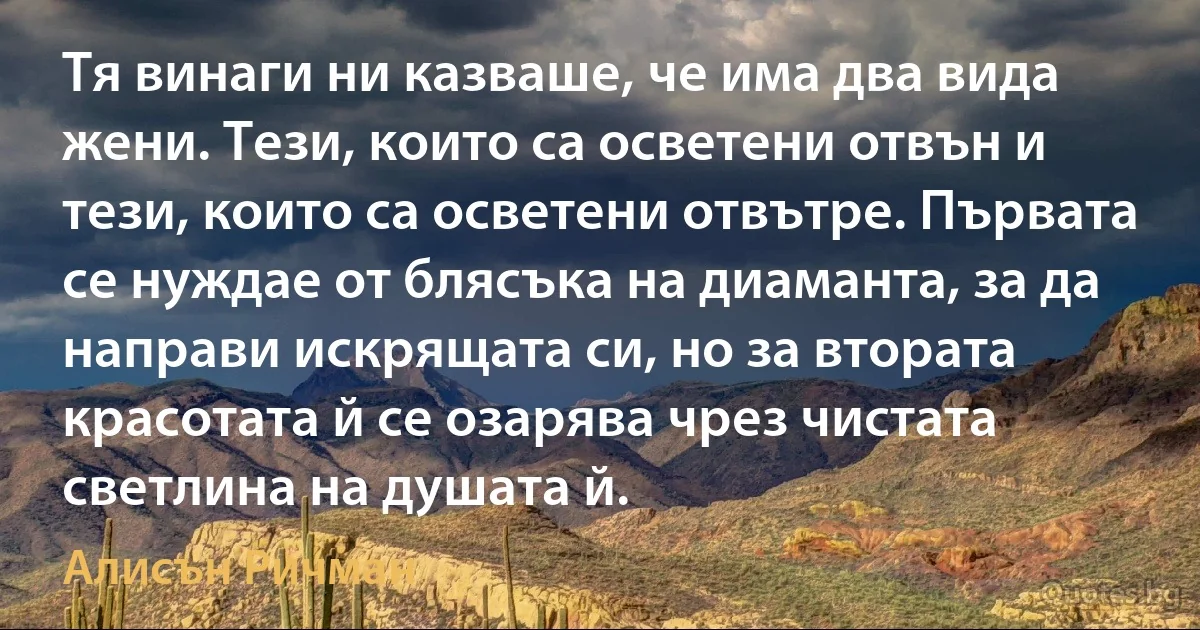 Тя винаги ни казваше, че има два вида жени. Тези, които са осветени отвън и тези, които са осветени отвътре. Първата се нуждае от блясъка на диаманта, за да направи искрящата си, но за втората красотата й се озарява чрез чистата светлина на душата й. (Алисън Ричман)