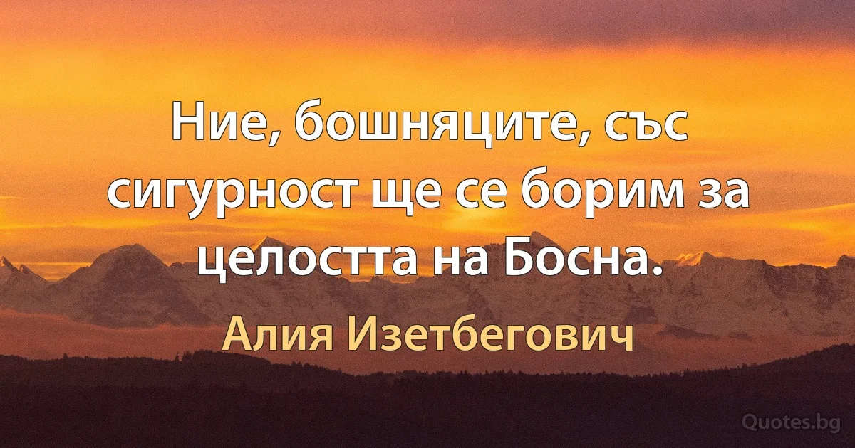 Ние, бошняците, със сигурност ще се борим за целостта на Босна. (Алия Изетбегович)