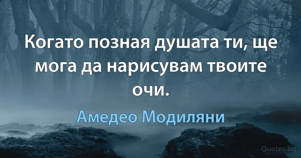 Когато позная душата ти, ще мога да нарисувам твоите очи. (Амедео Модиляни)