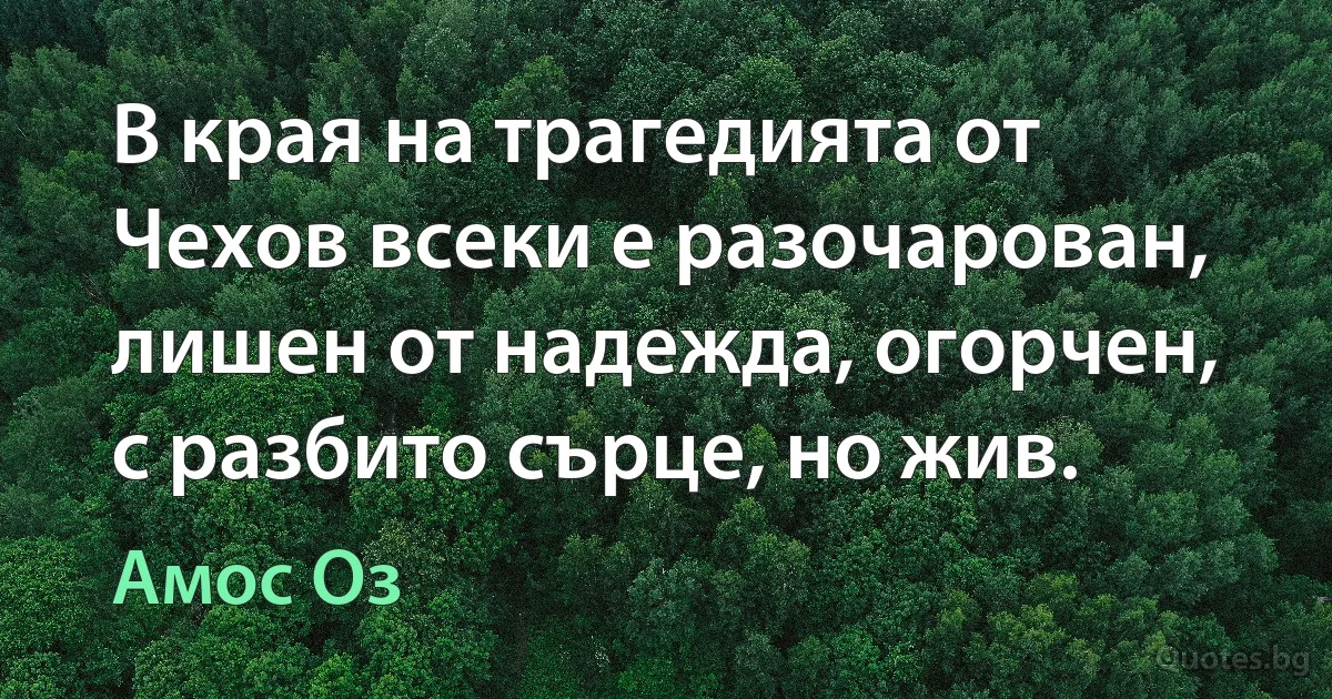 В края на трагедията от Чехов всеки е разочарован, лишен от надежда, огорчен, с разбито сърце, но жив. (Амос Оз)