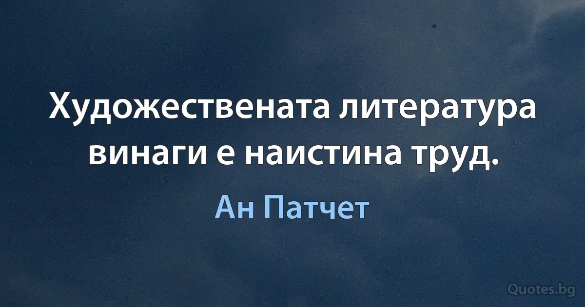 Художествената литература винаги е наистина труд. (Ан Патчет)