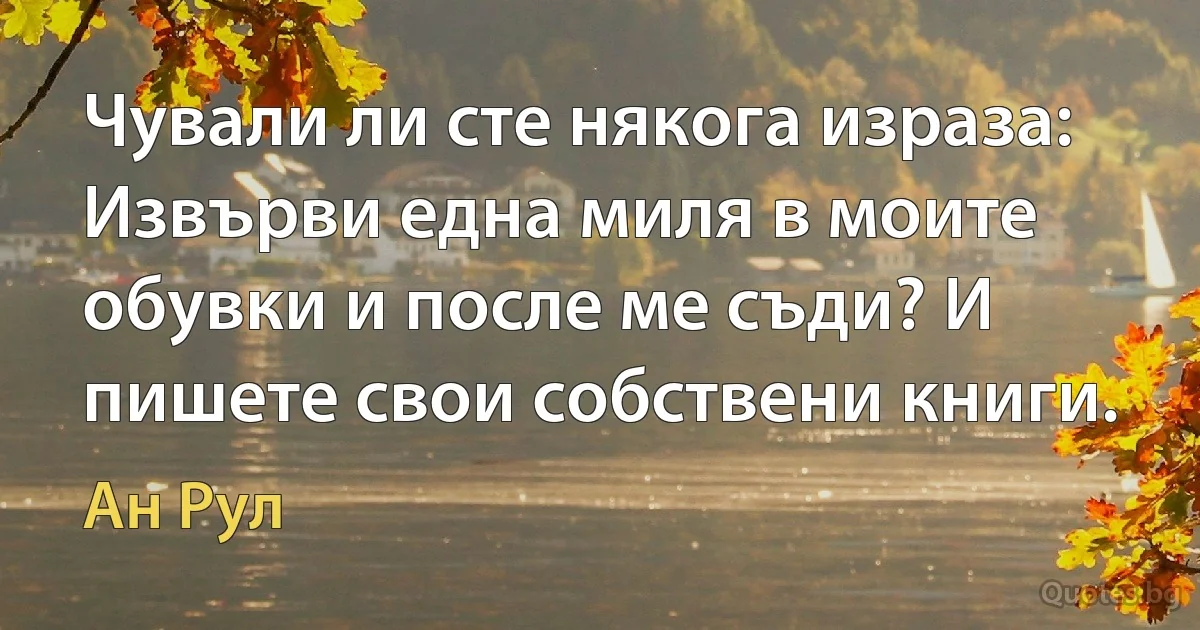 Чували ли сте някога израза: Извърви една миля в моите обувки и после ме съди? И пишете свои собствени книги. (Ан Рул)