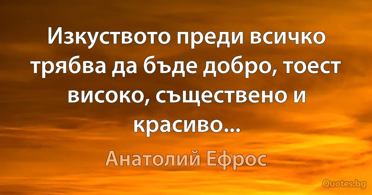 Изкуството преди всичко трябва да бъде добро, тоест високо, съществено и красиво... (Анатолий Ефрос)