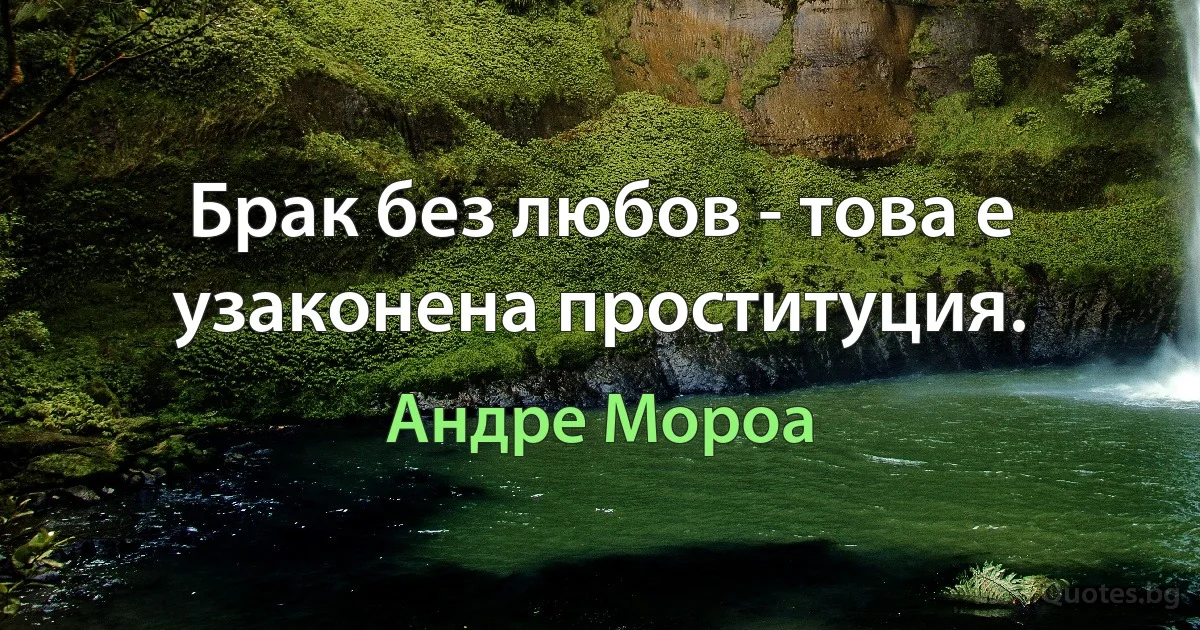 Брак без любов - това е узаконена проституция. (Андре Мороа)