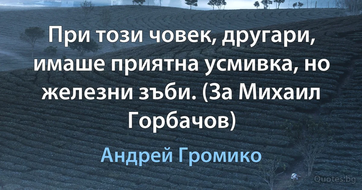 При този човек, другари, имаше приятна усмивка, но железни зъби. (За Михаил Горбачов) (Андрей Громико)