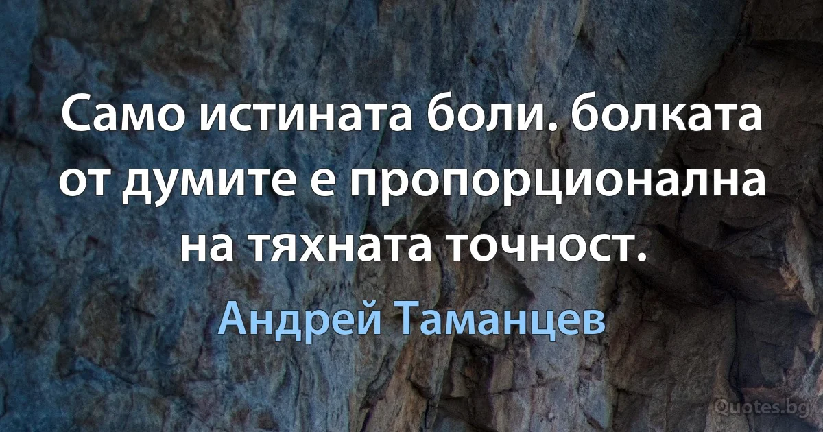 Само истината боли. болката от думите е пропорционална на тяхната точност. (Андрей Таманцев)