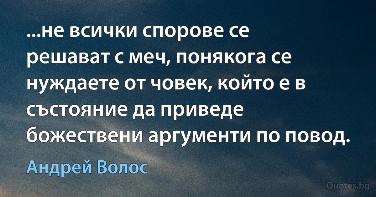 ...не всички спорове се решават с меч, понякога се нуждаете от човек, който е в състояние да приведе божествени аргументи по повод. (Андрей Волос)