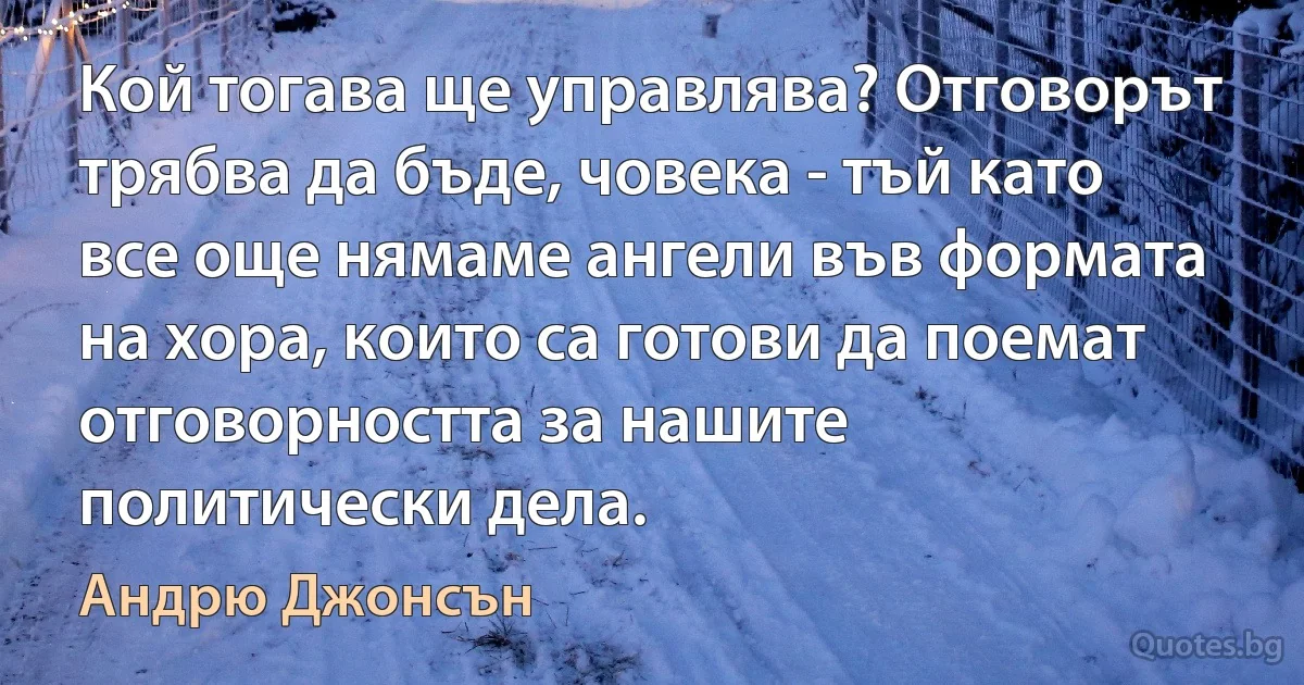 Кой тогава ще управлява? Отговорът трябва да бъде, човека - тъй като все още нямаме ангели във формата на хора, които са готови да поемат отговорността за нашите политически дела. (Андрю Джонсън)