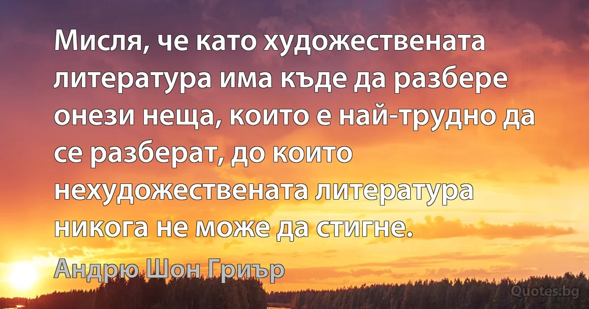 Мисля, че като художествената литература има къде да разбере онези неща, които е най-трудно да се разберат, до които нехудожествената литература никога не може да стигне. (Андрю Шон Гриър)