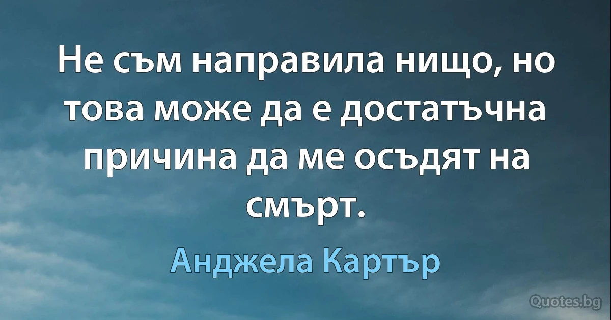 Не съм направила нищо, но това може да е достатъчна причина да ме осъдят на смърт. (Анджела Картър)