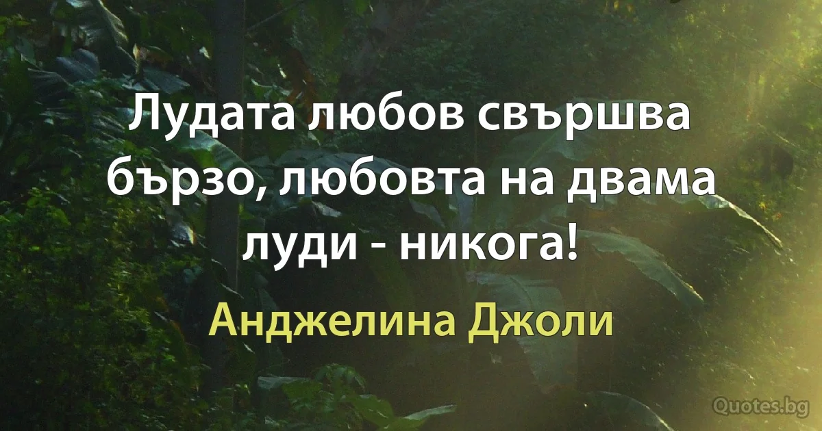 Лудата любов свършва бързо, любовта на двама луди - никога! (Анджелина Джоли)