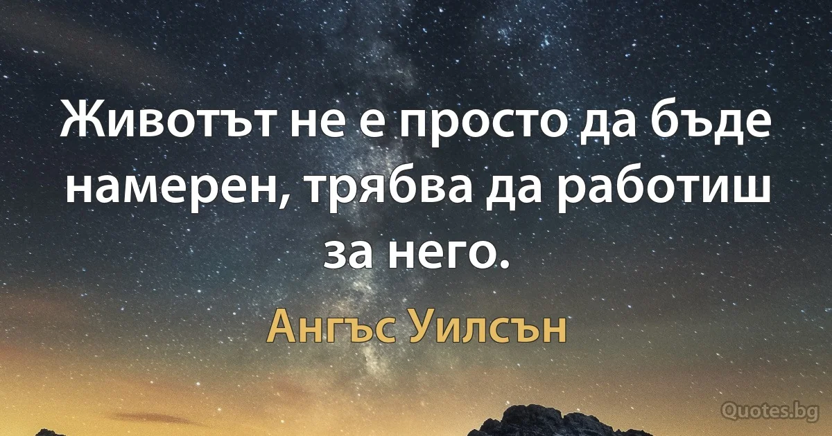 Животът не е просто да бъде намерен, трябва да работиш за него. (Ангъс Уилсън)