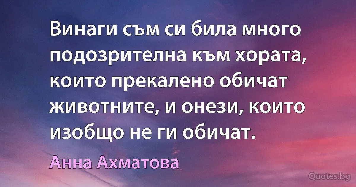 Винаги съм си била много подозрителна към хората, които прекалено обичат животните, и онези, които изобщо не ги обичат. (Анна Ахматова)