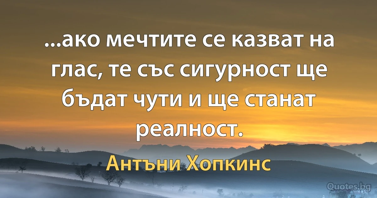 ...ако мечтите се казват на глас, те със сигурност ще бъдат чути и ще станат реалност. (Антъни Хопкинс)