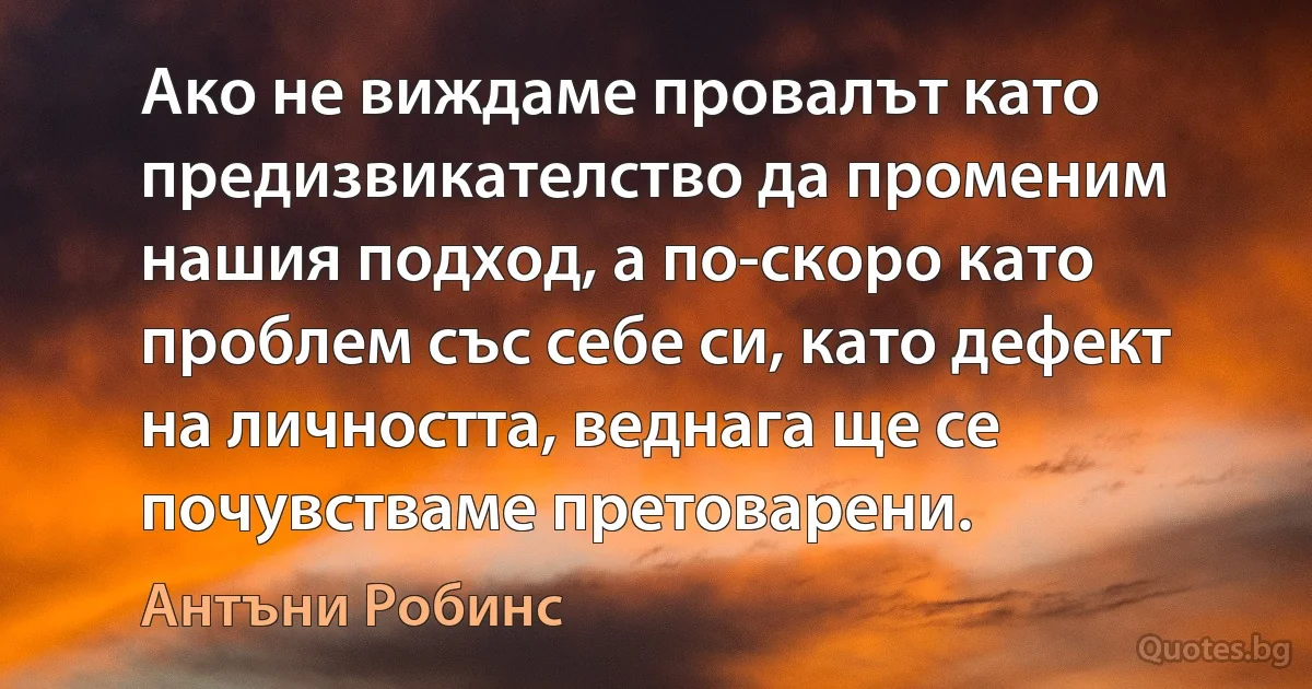 Ако не виждаме провалът като предизвикателство да променим нашия подход, а по-скоро като проблем със себе си, като дефект на личността, веднага ще се почувстваме претоварени. (Антъни Робинс)