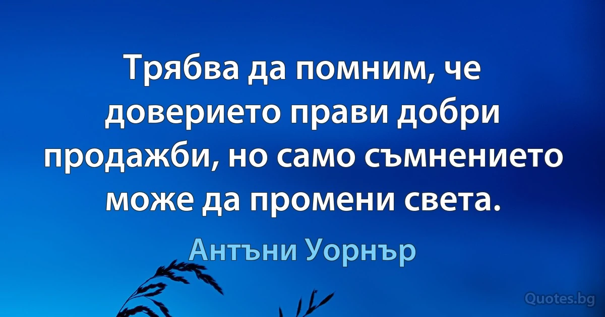 Трябва да помним, че доверието прави добри продажби, но само съмнението може да промени света. (Антъни Уорнър)