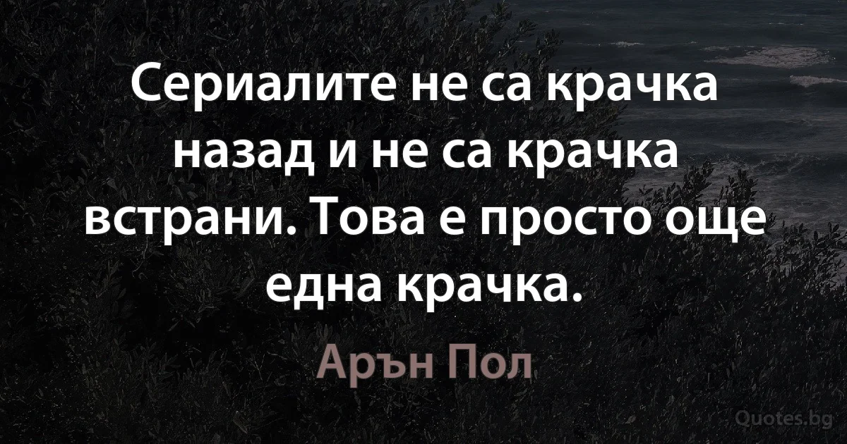 Сериалите не са крачка назад и не са крачка встрани. Това е просто още една крачка. (Арън Пол)