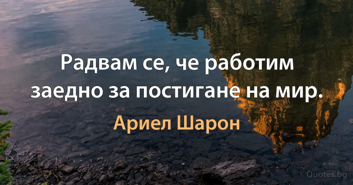 Радвам се, че работим заедно за постигане на мир. (Ариел Шарон)