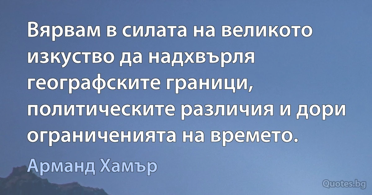 Вярвам в силата на великото изкуство да надхвърля географските граници, политическите различия и дори ограниченията на времето. (Арманд Хамър)