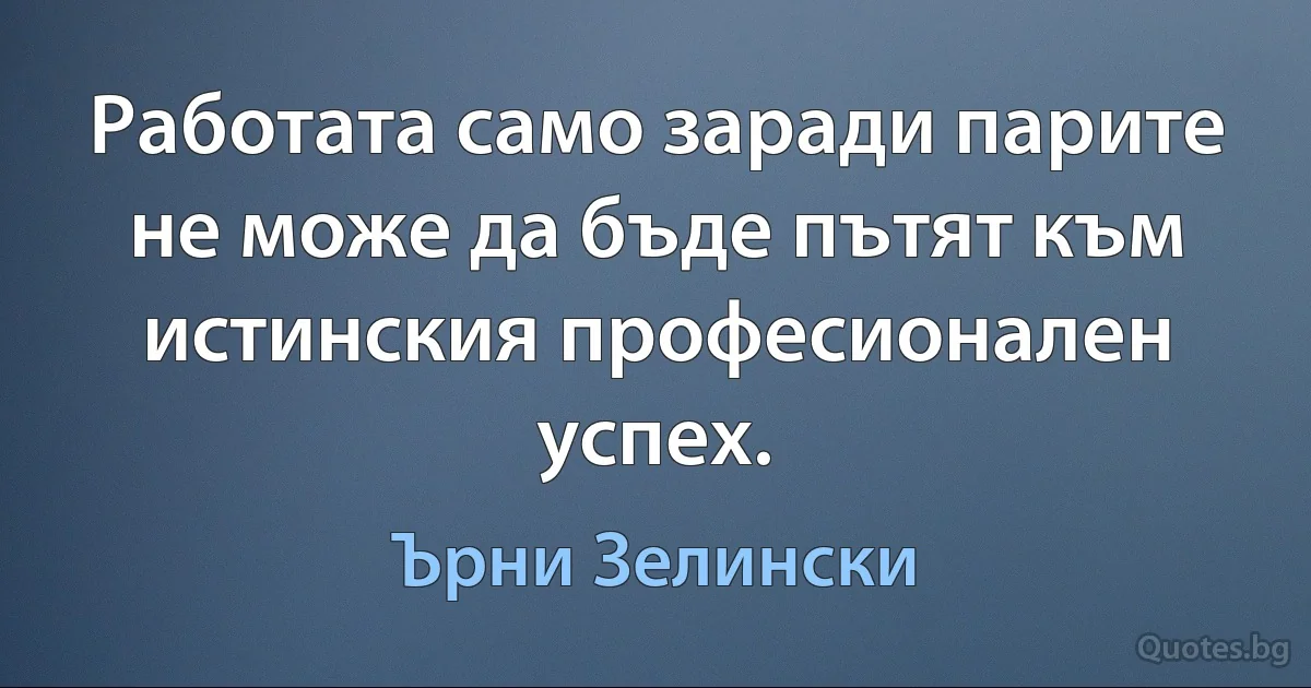 Работата само заради парите не може да бъде пътят към истинския професионален успех. (Ърни Зелински)