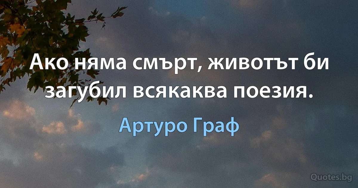 Ако няма смърт, животът би загубил всякаква поезия. (Артуро Граф)