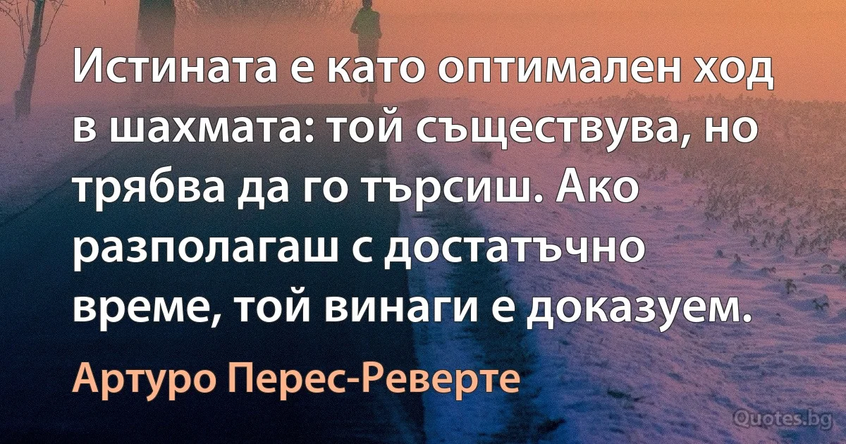 Истината е като оптимален ход в шахмата: той съществува, но трябва да го търсиш. Ако разполагаш с достатъчно време, той винаги е доказуем. (Артуро Перес-Реверте)