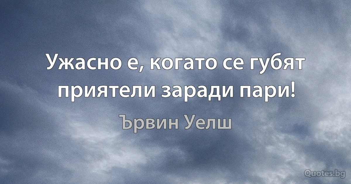 Ужасно е, когато се губят приятели заради пари! (Ървин Уелш)