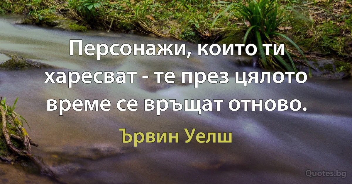 Персонажи, които ти харесват - те през цялото време се връщат отново. (Ървин Уелш)