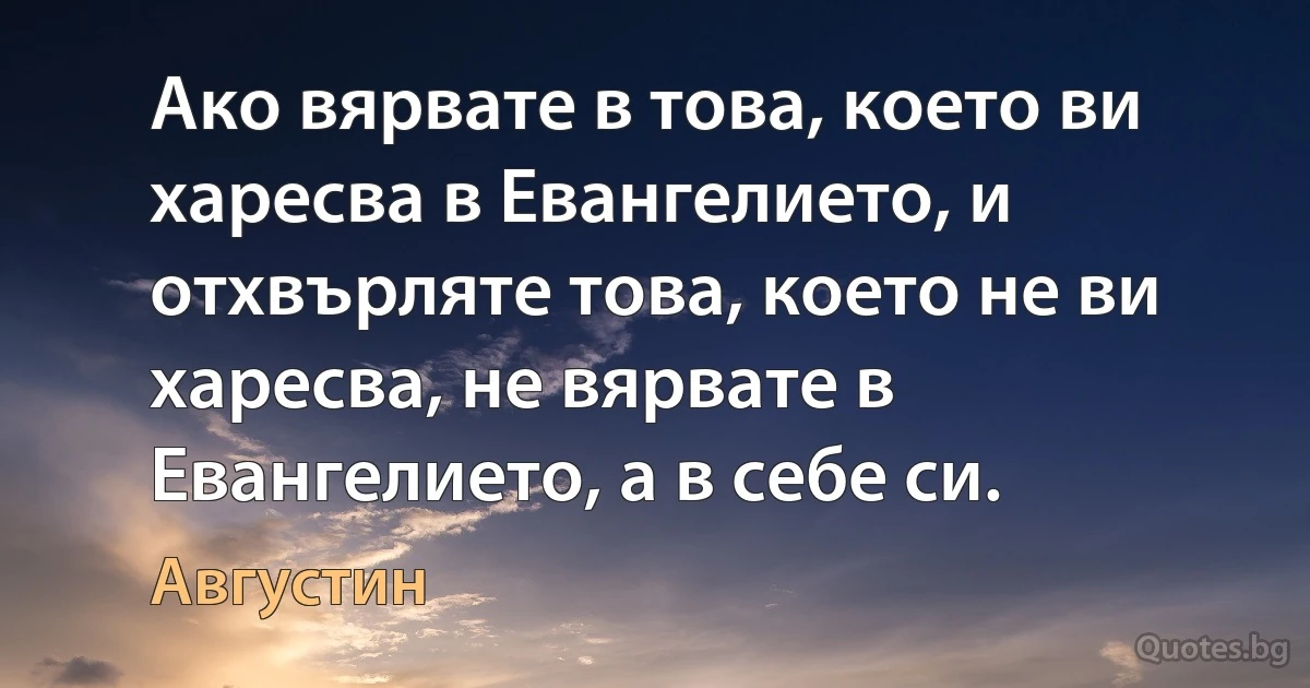 Ако вярвате в това, което ви харесва в Евангелието, и отхвърляте това, което не ви харесва, не вярвате в Евангелието, а в себе си. (Августин)