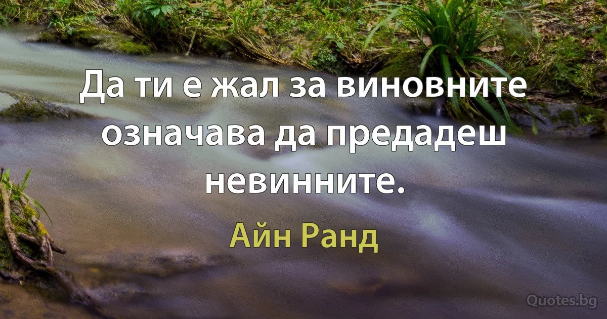 Да ти е жал за виновните означава да предадеш невинните. (Айн Ранд)