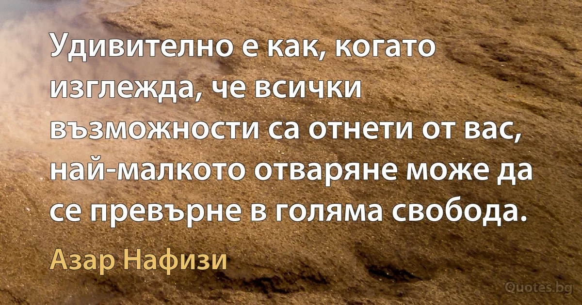 Удивително е как, когато изглежда, че всички възможности са отнети от вас, най-малкото отваряне може да се превърне в голяма свобода. (Азар Нафизи)