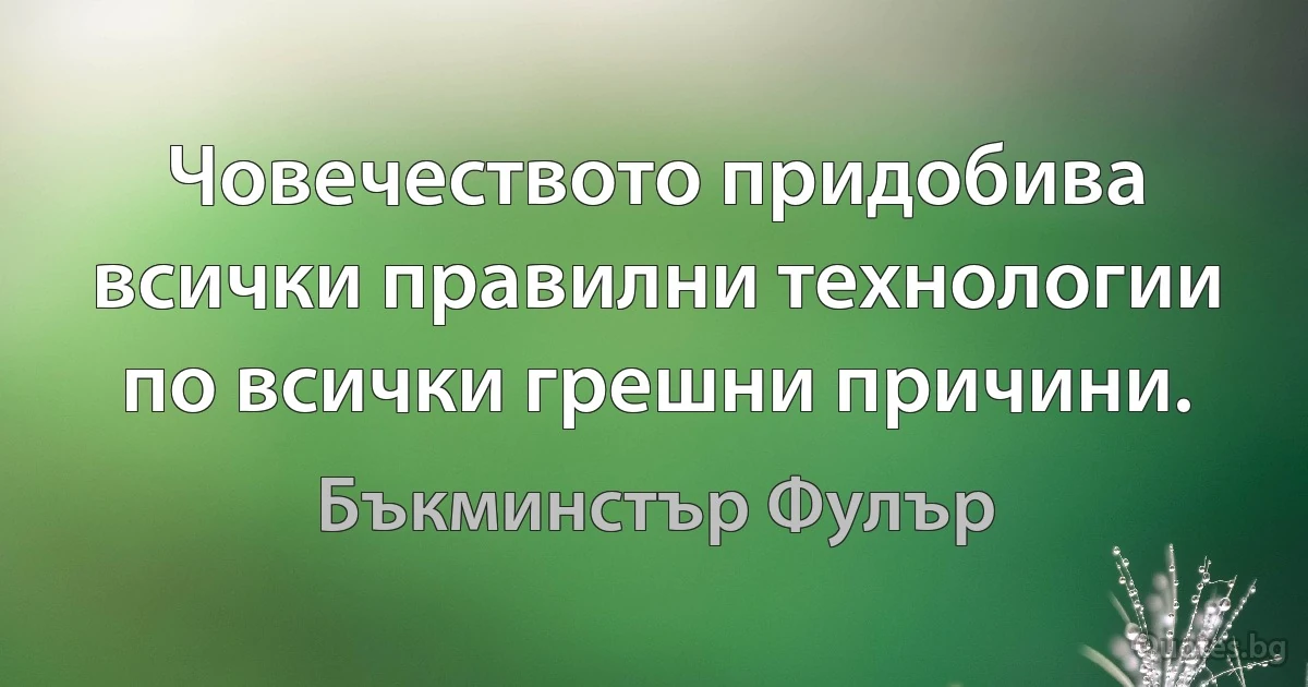 Човечеството придобива всички правилни технологии по всички грешни причини. (Бъкминстър Фулър)