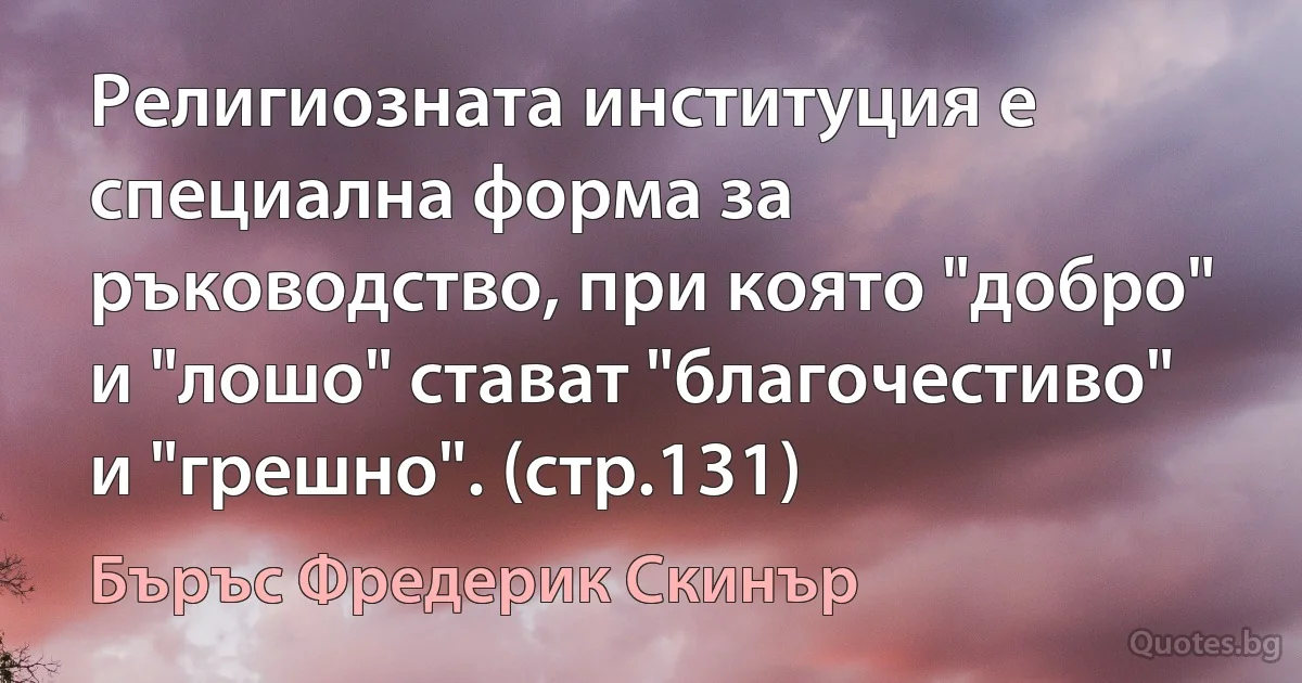 Религиозната институция е специална форма за ръководство, при която "добро" и "лошо" стават "благочестиво" и "грешно". (стр.131) (Бъръс Фредерик Скинър)