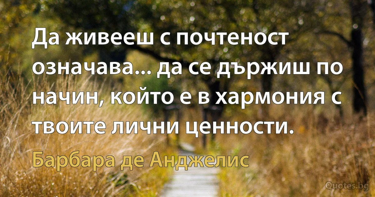 Да живееш с почтеност означава... да се държиш по начин, който е в хармония с твоите лични ценности. (Барбара де Анджелис)