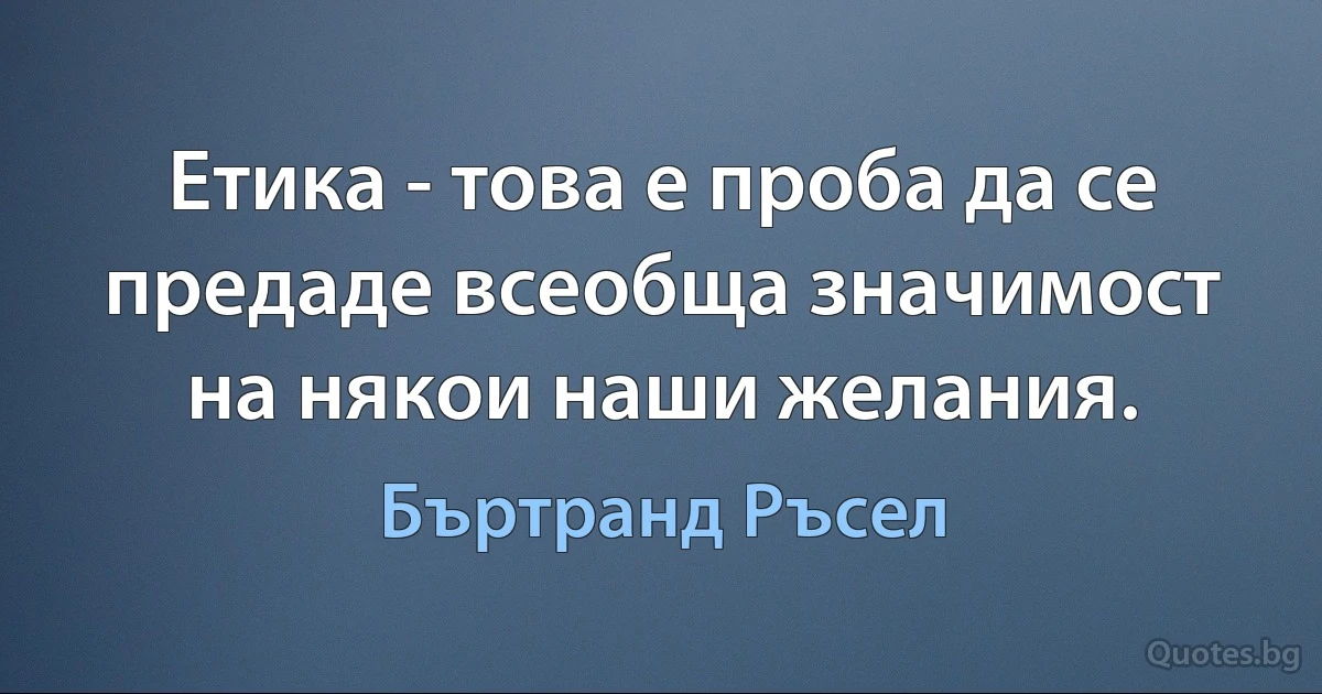 Етика - това е проба да се предаде всеобща значимост на някои наши желания. (Бъртранд Ръсел)