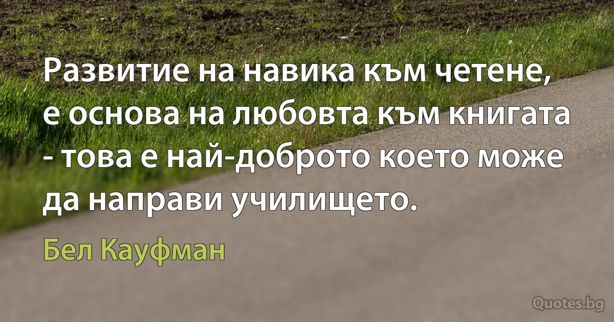 Развитие на навика към четене, е основа на любовта към книгата - това е най-доброто което може да направи училището. (Бел Кауфман)