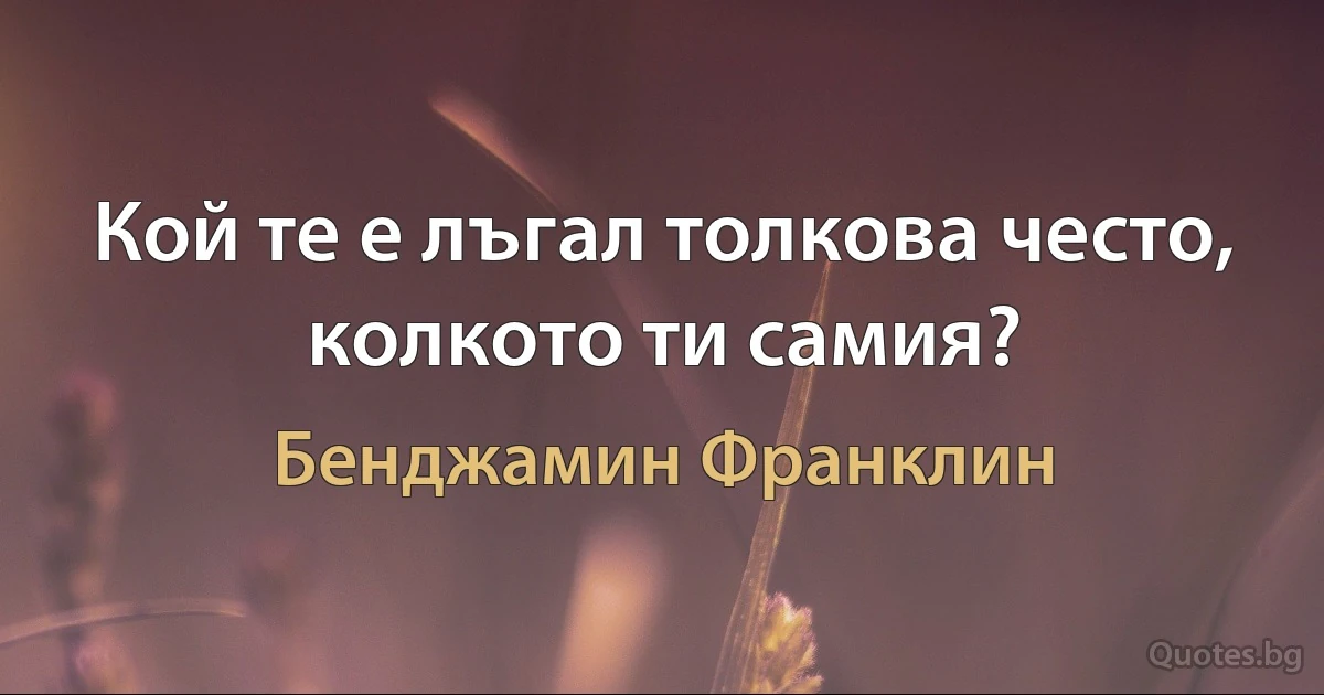 Кой те е лъгал толкова често, колкото ти самия? (Бенджамин Франклин)