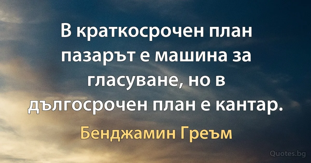 В краткосрочен план пазарът е машина за гласуване, но в дългосрочен план е кантар. (Бенджамин Греъм)