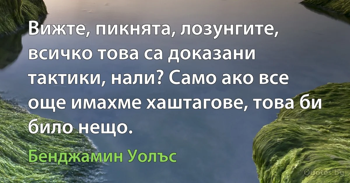 Вижте, пикнята, лозунгите, всичко това са доказани тактики, нали? Само ако все още имахме хаштагове, това би било нещо. (Бенджамин Уолъс)