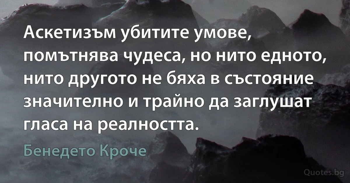 Аскетизъм убитите умове, помътнява чудеса, но нито едното, нито другото не бяха в състояние значително и трайно да заглушат гласа на реалността. (Бенедето Кроче)