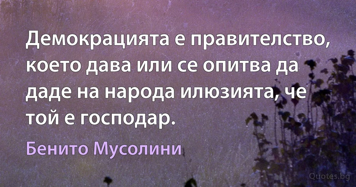 Демокрацията е правителство, което дава или се опитва да даде на народа илюзията, че той е господар. (Бенито Мусолини)