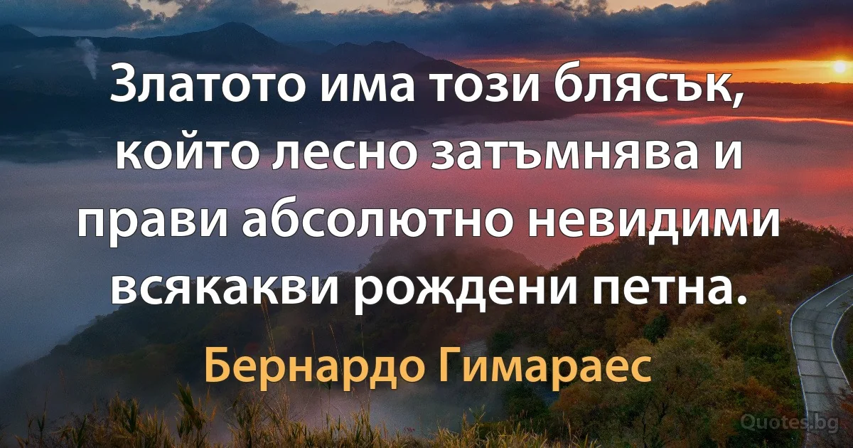 Златото има този блясък, който лесно затъмнява и прави абсолютно невидими всякакви рождени петна. (Бернардо Гимараес)