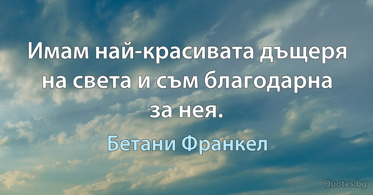 Имам най-красивата дъщеря на света и съм благодарна за нея. (Бетани Франкел)