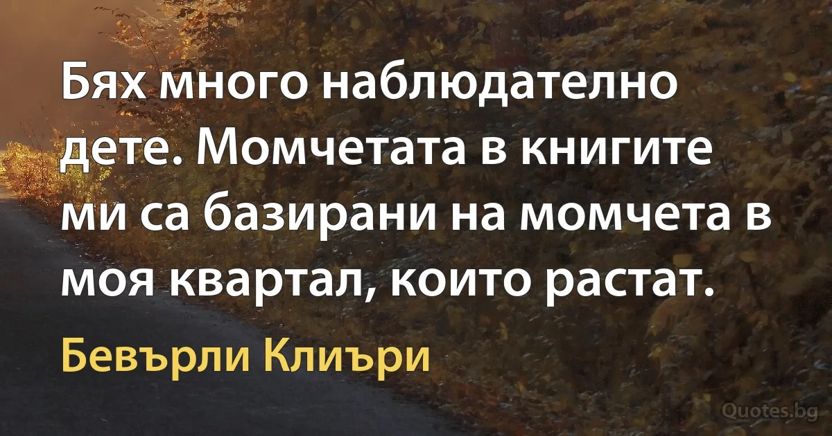 Бях много наблюдателно дете. Момчетата в книгите ми са базирани на момчета в моя квартал, които растат. (Бевърли Клиъри)