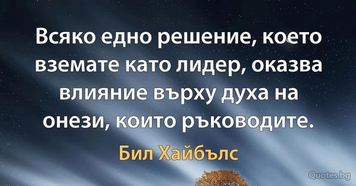 Всяко едно решение, което вземате като лидер, оказва влияние върху духа на онези, които ръководите. (Бил Хайбълс)