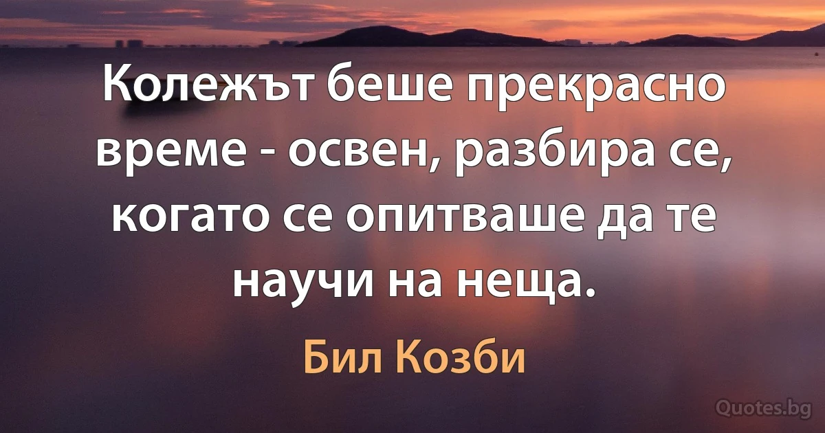 Колежът беше прекрасно време - освен, разбира се, когато се опитваше да те научи на неща. (Бил Козби)